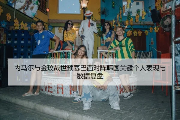内马尔与金玟哉世预赛巴西对阵韩国关键个人表现与数据复盘 - huayuyule