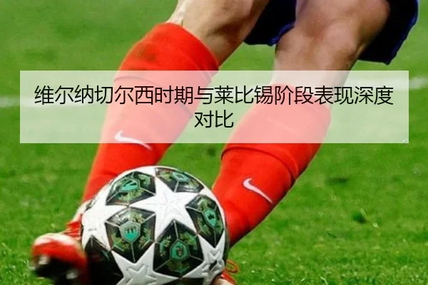 维尔纳切尔西时期与莱比锡阶段表现深度对比 | huayuyule
